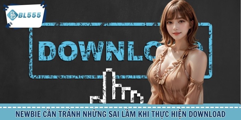 Newbie cần tránh những sai lầm khi thực hiện download
